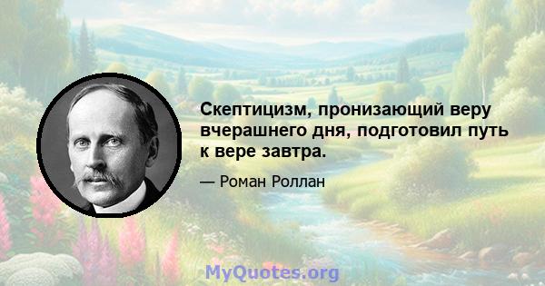 Скептицизм, пронизающий веру вчерашнего дня, подготовил путь к вере завтра.