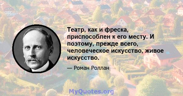 Театр, как и фреска, приспособлен к его месту. И поэтому, прежде всего, человеческое искусство, живое искусство.