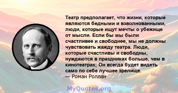 Театр предполагает, что жизни, которые являются бедными и взволнованными, люди, которые ищут мечты о убежище от мысли. Если бы мы были счастливее и свободнее, мы не должны чувствовать жажду театра. Люди, которые