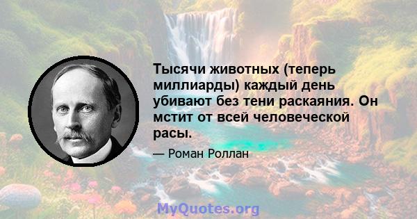 Тысячи животных (теперь миллиарды) каждый день убивают без тени раскаяния. Он мстит от всей человеческой расы.