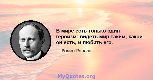 В мире есть только один героизм: видеть мир таким, какой он есть, и любить его.