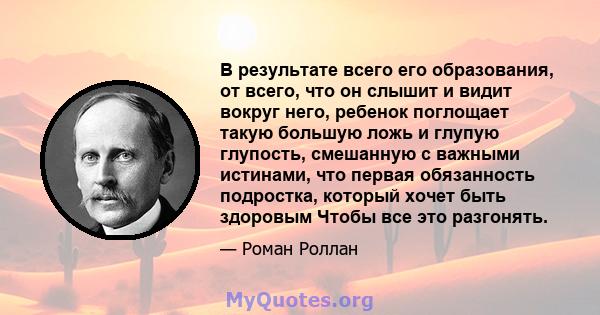 В результате всего его образования, от всего, что он слышит и видит вокруг него, ребенок поглощает такую ​​большую ложь и глупую глупость, смешанную с важными истинами, что первая обязанность подростка, который хочет