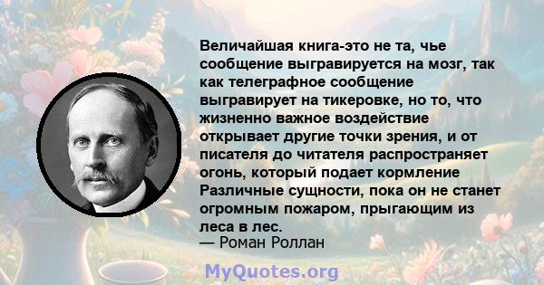 Величайшая книга-это не та, чье сообщение выгравируется на мозг, так как телеграфное сообщение выгравирует на тикеровке, но то, что жизненно важное воздействие открывает другие точки зрения, и от писателя до читателя