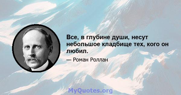 Все, в глубине души, несут небольшое кладбище тех, кого он любил.