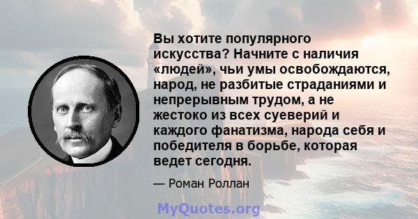 Вы хотите популярного искусства? Начните с наличия «людей», чьи умы освобождаются, народ, не разбитые страданиями и непрерывным трудом, а не жестоко из всех суеверий и каждого фанатизма, народа себя и победителя в