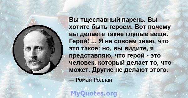 Вы тщеславный парень. Вы хотите быть героем. Вот почему вы делаете такие глупые вещи. Герой! ... Я не совсем знаю, что это такое: но, вы видите, я представляю, что герой - это человек, который делает то, что может.