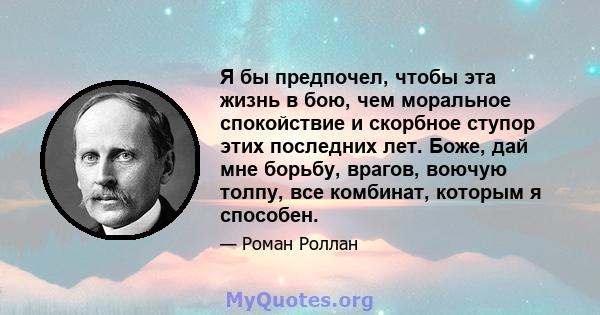 Я бы предпочел, чтобы эта жизнь в бою, чем моральное спокойствие и скорбное ступор этих последних лет. Боже, дай мне борьбу, врагов, воючую толпу, все комбинат, которым я способен.