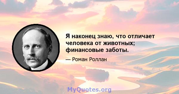 Я наконец знаю, что отличает человека от животных; финансовые заботы.