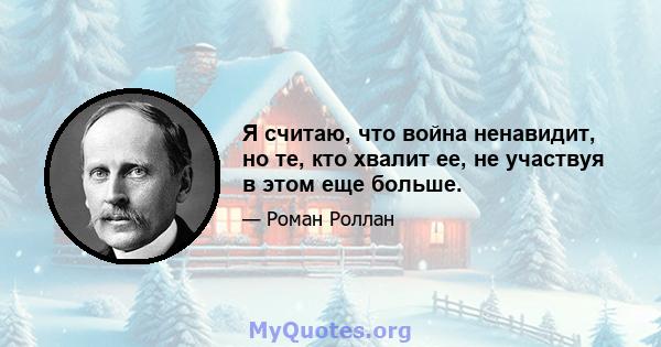 Я считаю, что война ненавидит, но те, кто хвалит ее, не участвуя в этом еще больше.