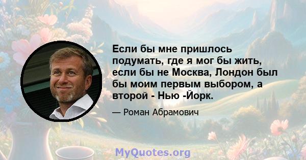 Если бы мне пришлось подумать, где я мог бы жить, если бы не Москва, Лондон был бы моим первым выбором, а второй - Нью -Йорк.