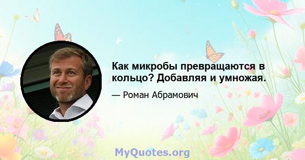 Как микробы превращаются в кольцо? Добавляя и умножая.