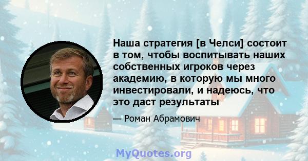 Наша стратегия [в Челси] состоит в том, чтобы воспитывать наших собственных игроков через академию, в которую мы много инвестировали, и надеюсь, что это даст результаты