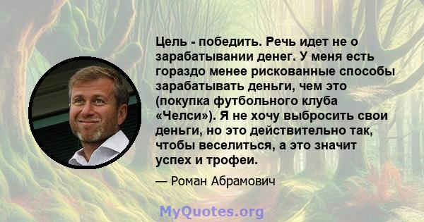 Цель - победить. Речь идет не о зарабатывании денег. У меня есть гораздо менее рискованные способы зарабатывать деньги, чем это (покупка футбольного клуба «Челси»). Я не хочу выбросить свои деньги, но это действительно