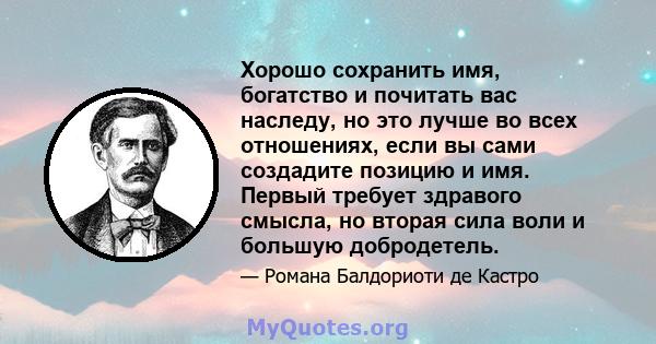 Хорошо сохранить имя, богатство и почитать вас наследу, но это лучше во всех отношениях, если вы сами создадите позицию и имя. Первый требует здравого смысла, но вторая сила воли и большую добродетель.