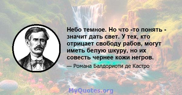 Небо темное. Но что -то понять - значит дать свет. У тех, кто отрицает свободу рабов, могут иметь белую шкуру, но их совесть чернее кожи негров.