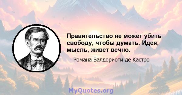 Правительство не может убить свободу, чтобы думать. Идея, мысль, живет вечно.