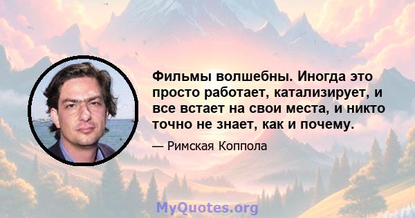 Фильмы волшебны. Иногда это просто работает, катализирует, и все встает на свои места, и никто точно не знает, как и почему.