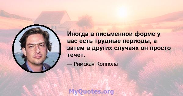 Иногда в письменной форме у вас есть трудные периоды, а затем в других случаях он просто течет.