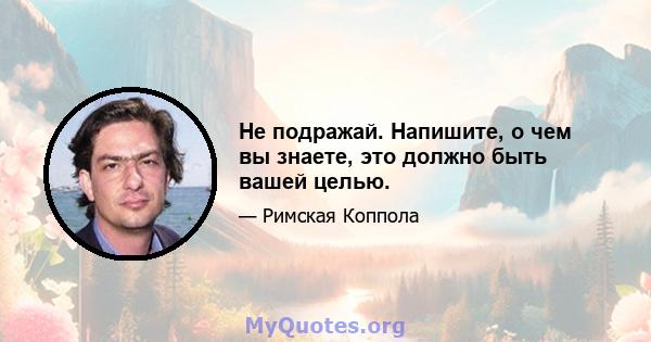 Не подражай. Напишите, о чем вы знаете, это должно быть вашей целью.