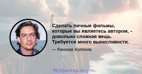 Сделать личные фильмы, которые вы являетесь автором, - довольно сложная вещь. Требуется много выносливости.