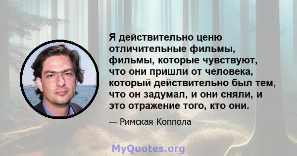 Я действительно ценю отличительные фильмы, фильмы, которые чувствуют, что они пришли от человека, который действительно был тем, что он задумал, и они сняли, и это отражение того, кто они.