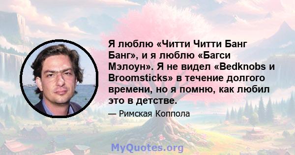 Я люблю «Читти Читти Банг Банг», и я люблю «Багси Мэлоун». Я не видел «Bedknobs и Broomsticks» в течение долгого времени, но я помню, как любил это в детстве.