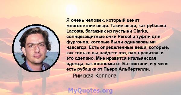 Я очень человек, который ценит многолетние вещи. Такие вещи, как рубашка Lacoste, багажник из пустыни Clarks, солнцезащитные очки Persol и туфли для фургонов, которые были одинаковыми навсегда. Есть определенные вещи,