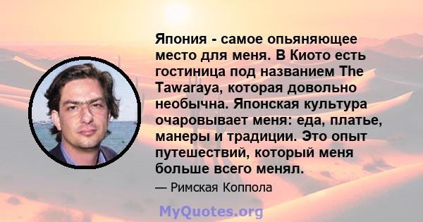 Япония - самое опьяняющее место для меня. В Киото есть гостиница под названием The Tawaraya, которая довольно необычна. Японская культура очаровывает меня: еда, платье, манеры и традиции. Это опыт путешествий, который