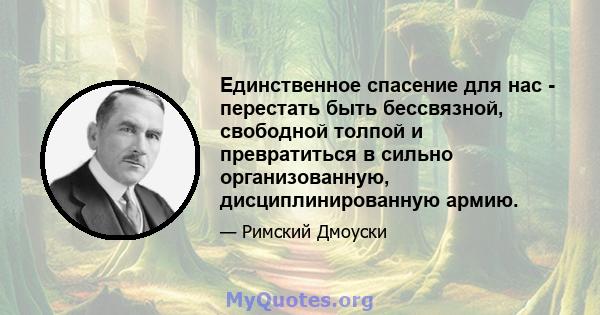 Единственное спасение для нас - перестать быть бессвязной, свободной толпой и превратиться в сильно организованную, дисциплинированную армию.