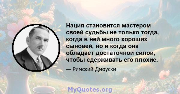 Нация становится мастером своей судьбы не только тогда, когда в ней много хороших сыновей, но и когда она обладает достаточной силой, чтобы сдерживать его плохие.