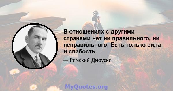 В отношениях с другими странами нет ни правильного, ни неправильного; Есть только сила и слабость.