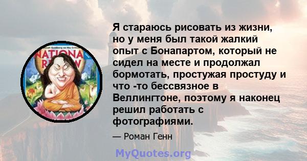 Я стараюсь рисовать из жизни, но у меня был такой жалкий опыт с Бонапартом, который не сидел на месте и продолжал бормотать, простужая простуду и что -то бессвязное в Веллингтоне, поэтому я наконец решил работать с