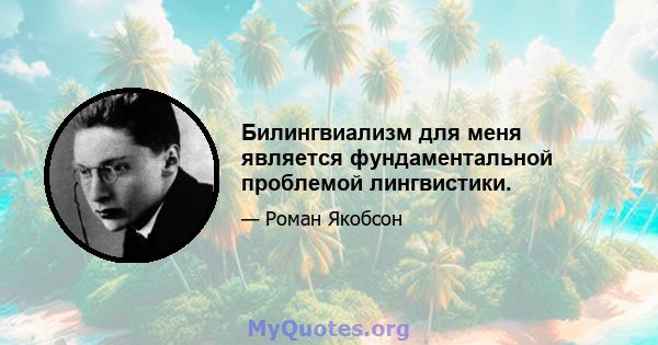 Билингвиализм для меня является фундаментальной проблемой лингвистики.