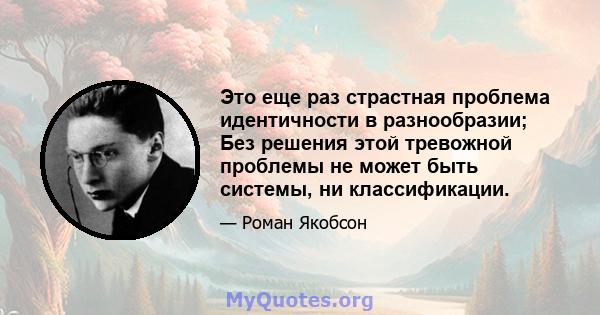 Это еще раз страстная проблема идентичности в разнообразии; Без решения этой тревожной проблемы не может быть системы, ни классификации.