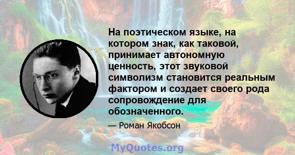 На поэтическом языке, на котором знак, как таковой, принимает автономную ценность, этот звуковой символизм становится реальным фактором и создает своего рода сопровождение для обозначенного.