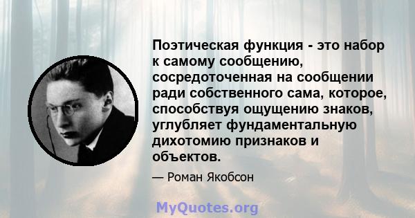 Поэтическая функция - это набор к самому сообщению, сосредоточенная на сообщении ради собственного сама, которое, способствуя ощущению знаков, углубляет фундаментальную дихотомию признаков и объектов.