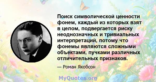 Поиск символической ценности фонем, каждый из которых взят в целом, подвергается риску неоднозначных и тривиальных интерпретаций, потому что фонемы являются сложными объектами, пучками различных отличительных признаков.