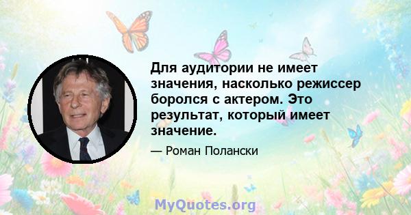 Для аудитории не имеет значения, насколько режиссер боролся с актером. Это результат, который имеет значение.