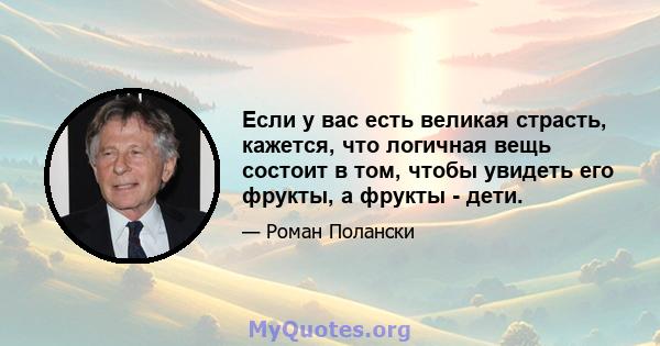 Если у вас есть великая страсть, кажется, что логичная вещь состоит в том, чтобы увидеть его фрукты, а фрукты - дети.