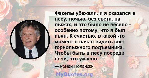 Факелы убежали, и я оказался в лесу, ночью, без света, на лыжах, и это было не весело - особенно потому, что я был пьян. К счастью, в какой -то момент я начал видеть свет горнолыжного подъемника. Чтобы быть в лесу