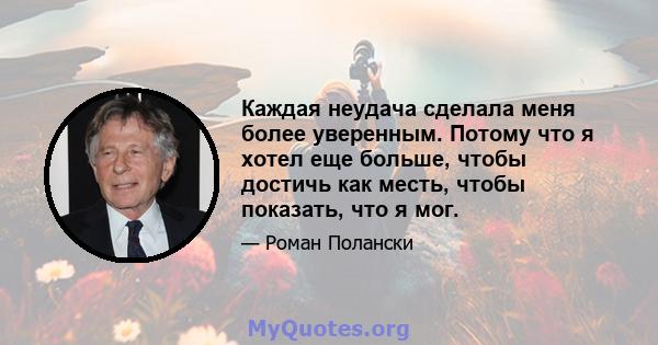 Каждая неудача сделала меня более уверенным. Потому что я хотел еще больше, чтобы достичь как месть, чтобы показать, что я мог.