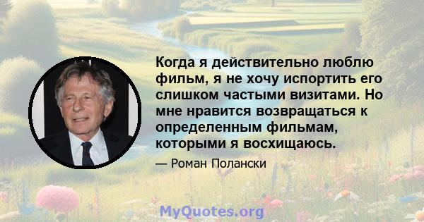 Когда я действительно люблю фильм, я не хочу испортить его слишком частыми визитами. Но мне нравится возвращаться к определенным фильмам, которыми я восхищаюсь.