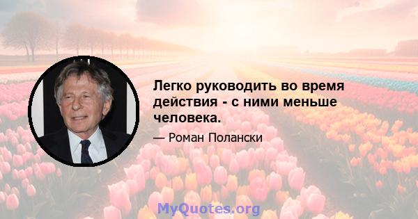 Легко руководить во время действия - с ними меньше человека.