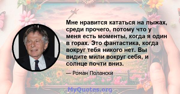 Мне нравится кататься на лыжах, среди прочего, потому что у меня есть моменты, когда я один в горах. Это фантастика, когда вокруг тебя никого нет. Вы видите мили вокруг себя, и солнце почти вниз.