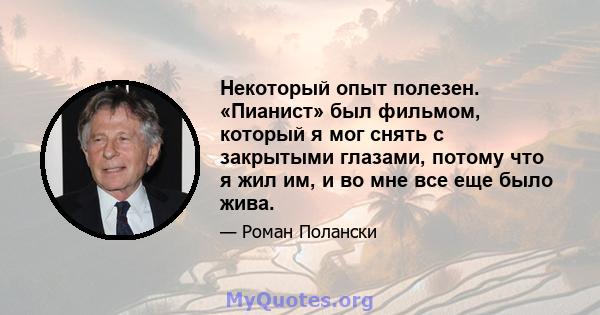 Некоторый опыт полезен. «Пианист» был фильмом, который я мог снять с закрытыми глазами, потому что я жил им, и во мне все еще было жива.