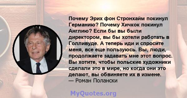 Почему Эрих фон Стронхайм покинул Германию? Почему Хичкок покинул Англию? Если бы вы были директором, вы бы хотели работать в Голливуде. А теперь иди и спросите меня, все еще пользуюсь. Вы, люди, продолжаете задавать