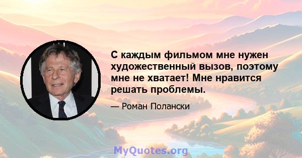 С каждым фильмом мне нужен художественный вызов, поэтому мне не хватает! Мне нравится решать проблемы.