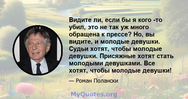 Видите ли, если бы я кого -то убил, это не так уж много обращена к прессе? Но, вы видите, и молодые девушки. Судьи хотят, чтобы молодые девушки. Присяжные хотят стать молодыми девушками. Все хотят, чтобы молодые девушки!