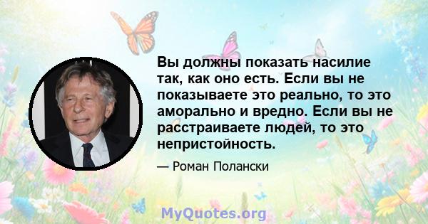 Вы должны показать насилие так, как оно есть. Если вы не показываете это реально, то это аморально и вредно. Если вы не расстраиваете людей, то это непристойность.