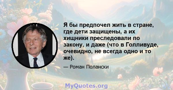 Я бы предпочел жить в стране, где дети защищены, а их хищники преследовали по закону, и даже (что в Голливуде, очевидно, не всегда одно и то же).